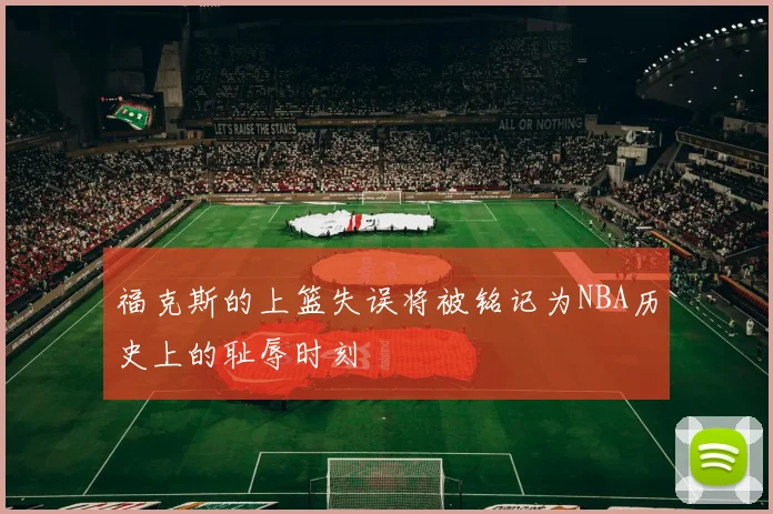 福克斯的上篮失误将被铭记为NBA历史上的耻辱时刻