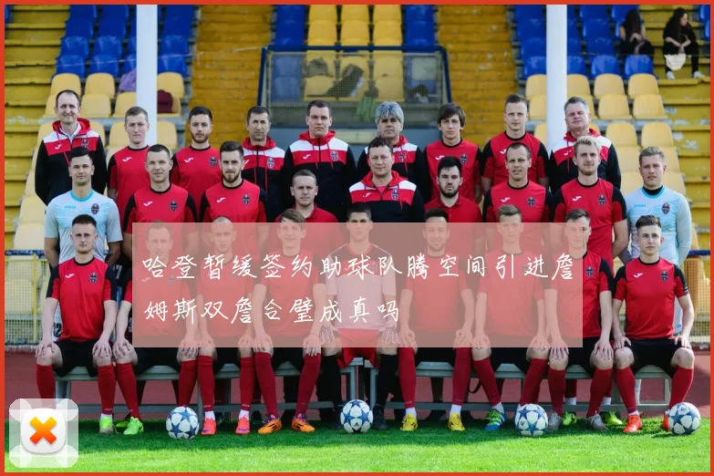 哈登暂缓签约助球队腾空间引进詹姆斯双詹合璧成真吗