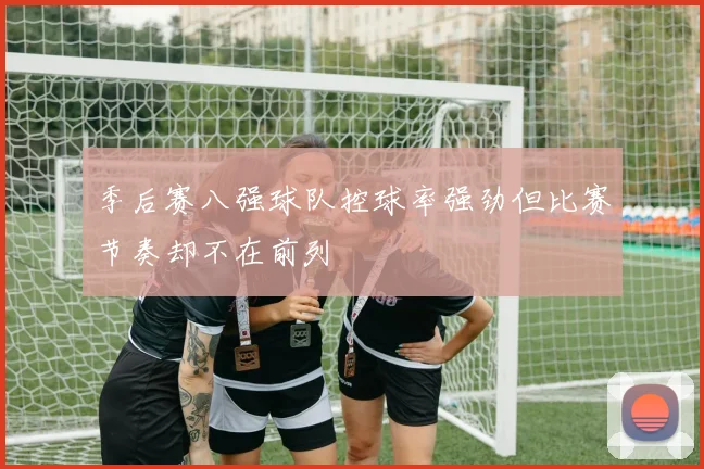 季后赛八强球队控球率强劲但比赛节奏却不在前列