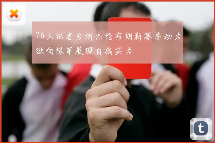 76人记者分析杰伦布朗新赛季动力欲向绿军展现自我实力