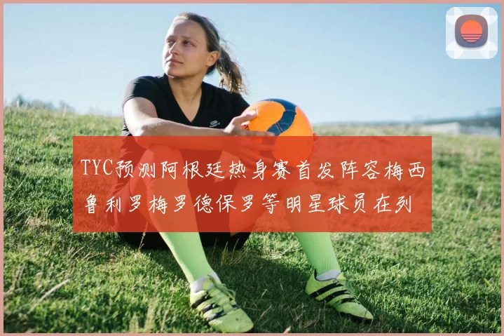 TYC预测阿根廷热身赛首发阵容梅西鲁利罗梅罗德保罗等明星球员在列