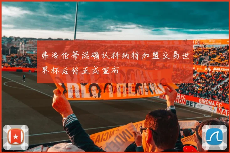 弗洛伦蒂诺确认科纳特加盟交易世界杯后将正式宣布
