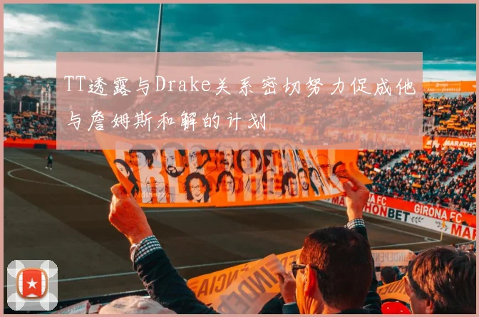 TT透露与Drake关系密切努力促成他与詹姆斯和解的计划