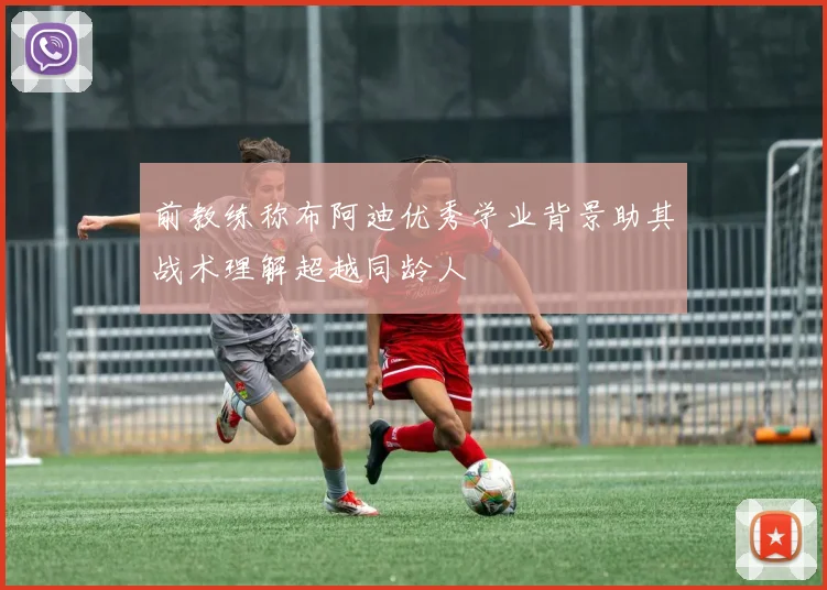 前教练称布阿迪优秀学业背景助其战术理解超越同龄人