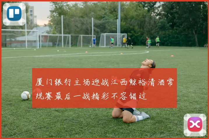 厦门银行主场迎战江西鲸裕清酒常规赛最后一战精彩不容错过