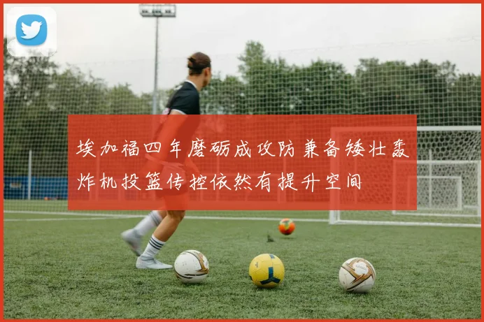 埃加福四年磨砺成攻防兼备矮壮轰炸机投篮传控依然有提升空间
