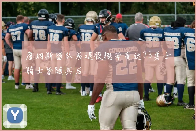 詹姆斯留队或退役概率高达73勇士骑士紧随其后