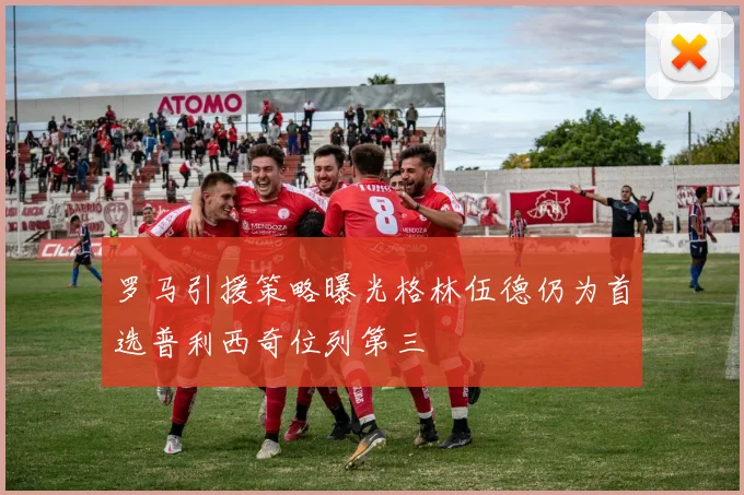 罗马引援策略曝光格林伍德仍为首选普利西奇位列第三