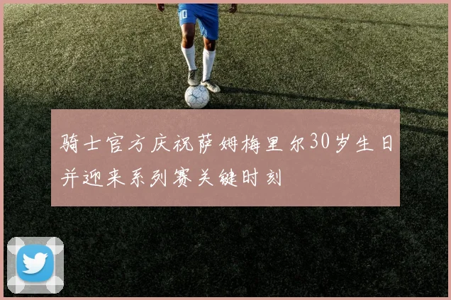 骑士官方庆祝萨姆梅里尔30岁生日并迎来系列赛关键时刻