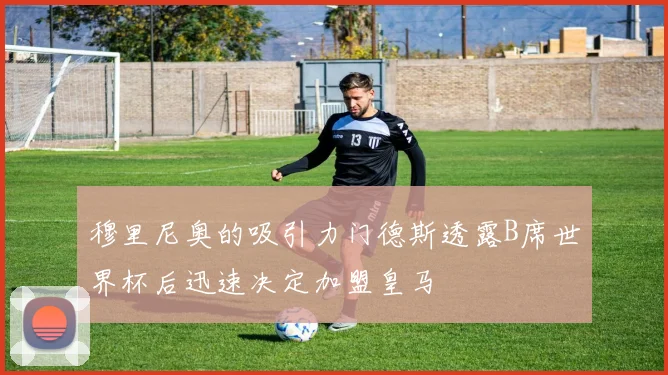 穆里尼奥的吸引力门德斯透露B席世界杯后迅速决定加盟皇马