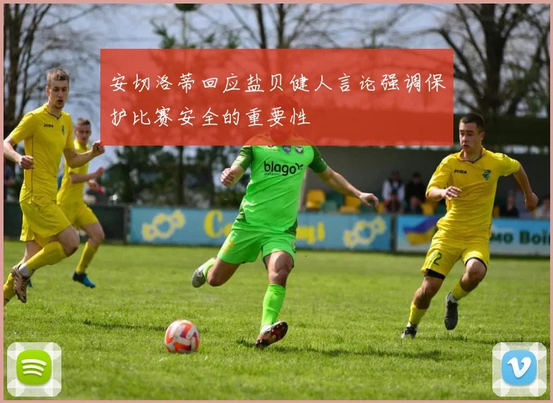 安切洛蒂回应盐贝健人言论强调保护比赛安全的重要性
