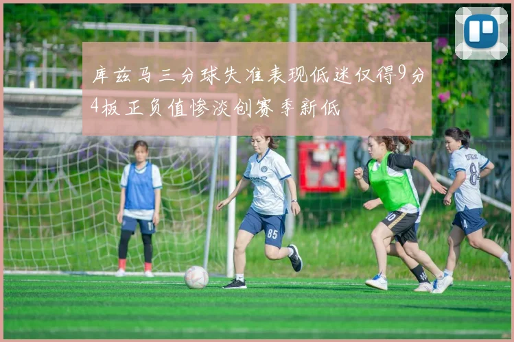 库兹马三分球失准表现低迷仅得9分4板正负值惨淡创赛季新低