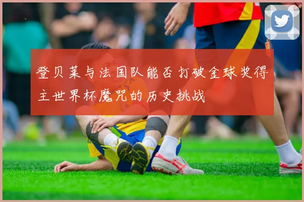 登贝莱与法国队能否打破金球奖得主世界杯魔咒的历史挑战