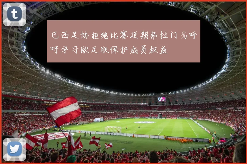 巴西足协拒绝比赛延期弗拉门戈呼吁学习欧足联保护成员权益