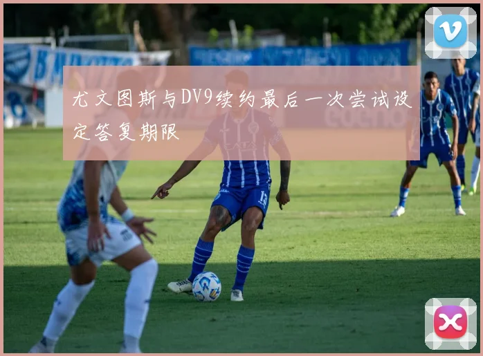 尤文图斯与DV9续约最后一次尝试设定答复期限