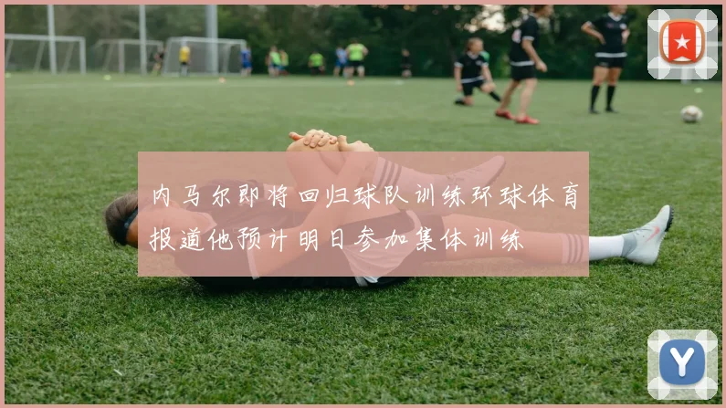 内马尔即将回归球队训练环球体育报道他预计明日参加集体训练