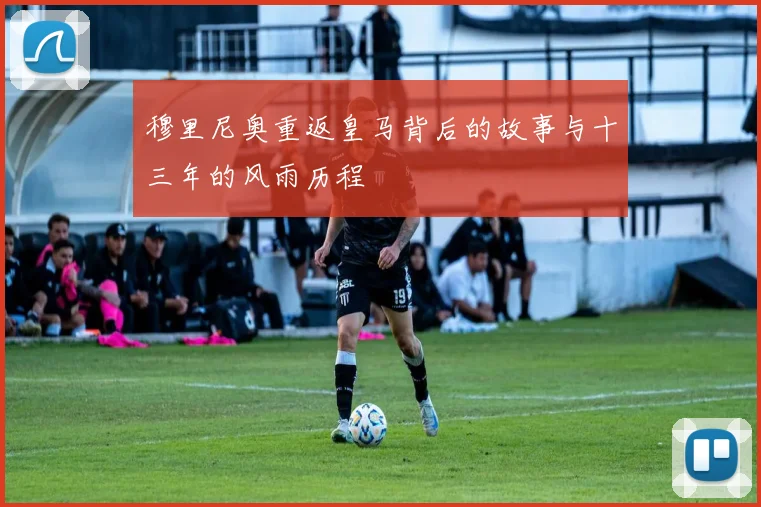 穆里尼奥重返皇马背后的故事与十三年的风雨历程