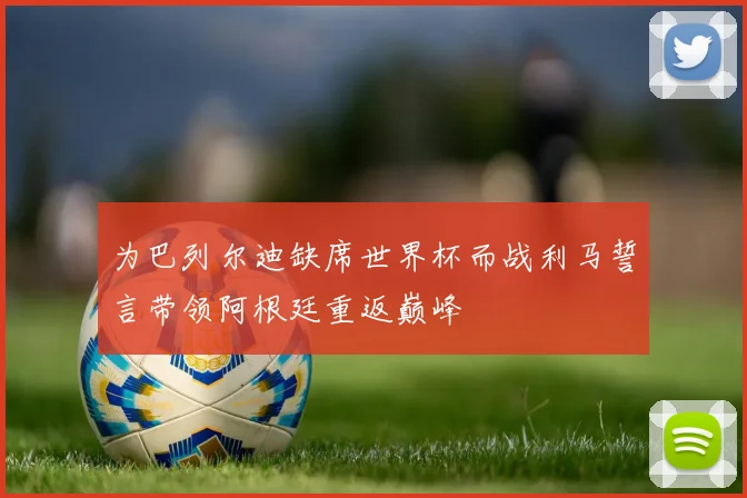 为巴列尔迪缺席世界杯而战利马誓言带领阿根廷重返巅峰