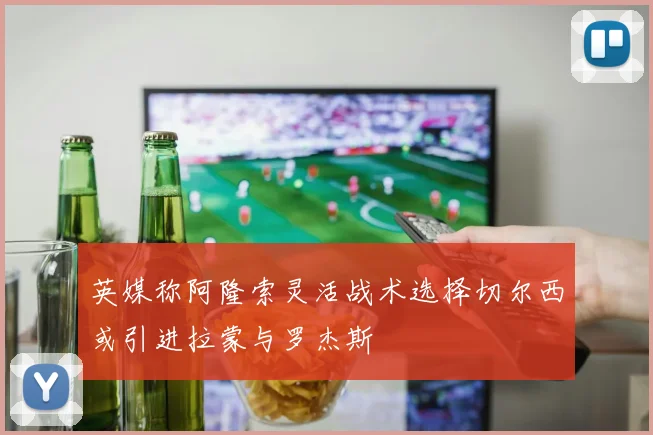 英媒称阿隆索灵活战术选择切尔西或引进拉蒙与罗杰斯